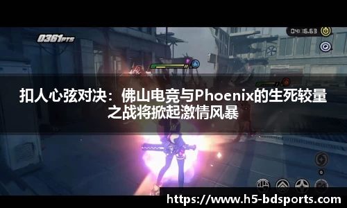 扣人心弦对决：佛山电竞与Phoenix的生死较量之战将掀起激情风暴