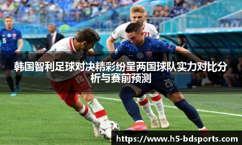 韩国智利足球对决精彩纷呈两国球队实力对比分析与赛前预测
