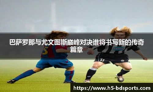 巴萨罗那与尤文图斯巅峰对决谁将书写新的传奇篇章