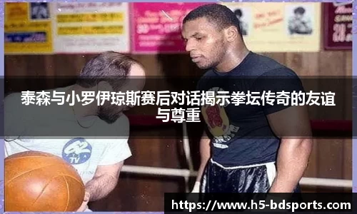 泰森与小罗伊琼斯赛后对话揭示拳坛传奇的友谊与尊重